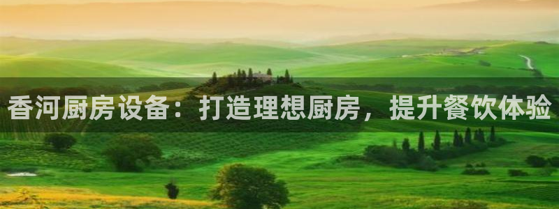 尊龙贴吧：香河厨房设备：打造理想厨房，提升餐饮体验