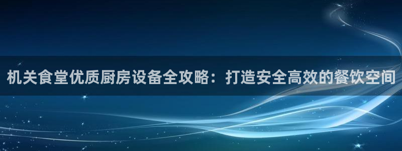 尊龙d88官网新版：机关食堂优质厨房设备全攻略：打造安全高效