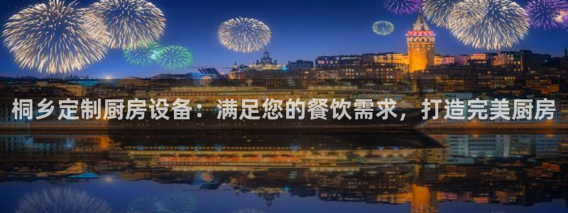 尊龙凯时网站赌愽做假吗：桐乡定制厨房设备：满足您的餐饮需求，