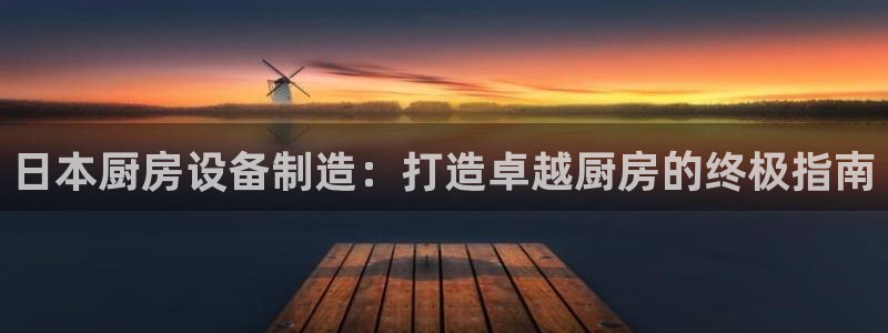 尊龙人生就是博登录：日本厨房设备制造：打造卓越厨房的终极指南
