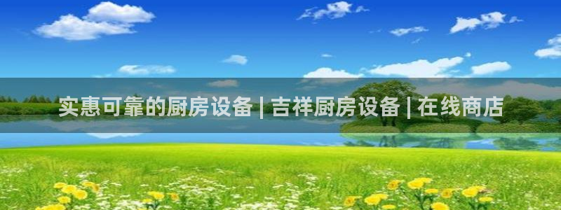 尊龙凯时网站是什么地方人开的：实惠可靠的厨房设备 | 吉祥厨