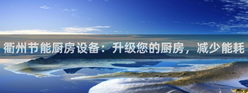 尊龙凯时能做退米么：衢州节能厨房设备：升级您的厨房，减少能耗