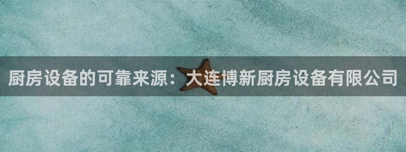 尊龙凯时城娱乐：厨房设备的可靠来源：大连博新厨房设备有限公司