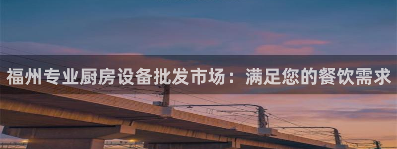 尊龙凯时只输不赢：福州专业厨房设备批发市场：满足您的餐饮需求