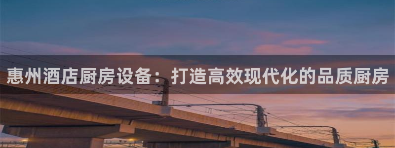 K66凯时国际平台官网：惠州酒店厨房设备：打造高效现代化的品