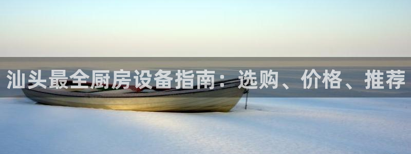 尊龙凯时正规吗：汕头最全厨房设备指南：选购、价格、推荐